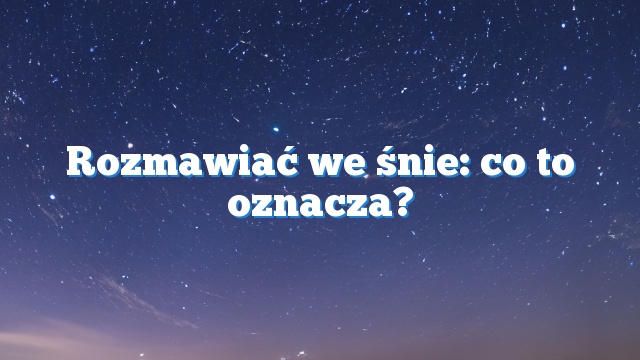 Rozmawiać we śnie: co to oznacza?