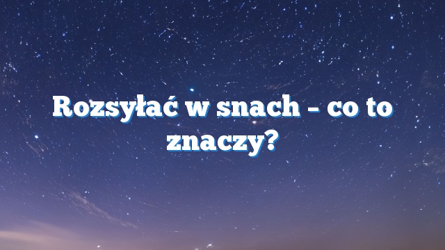 Rozsyłać w snach – co to znaczy?