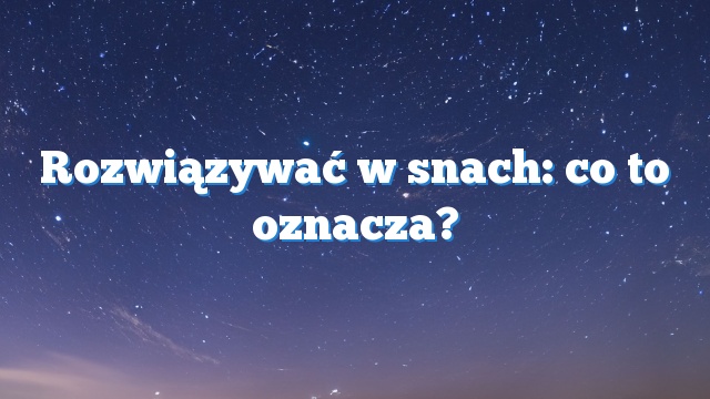 Rozwiązywać w snach: co to oznacza?