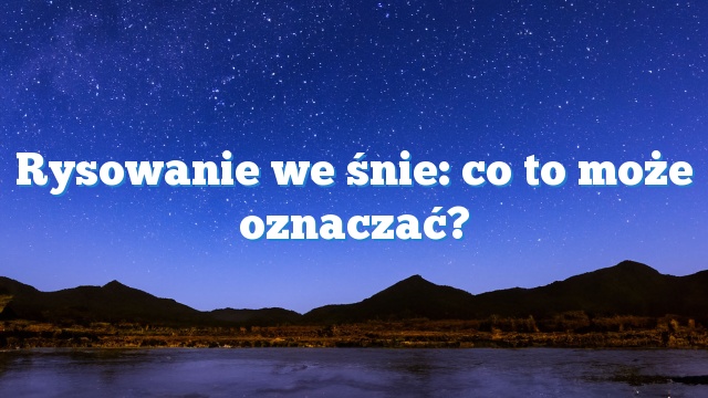 Rysowanie we śnie: co to może oznaczać?
