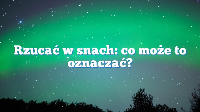 Rzucać w snach: co może to oznaczać?