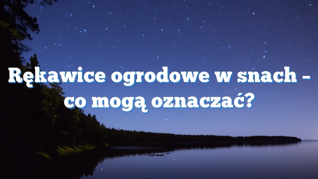Rękawice ogrodowe w snach – co mogą oznaczać?