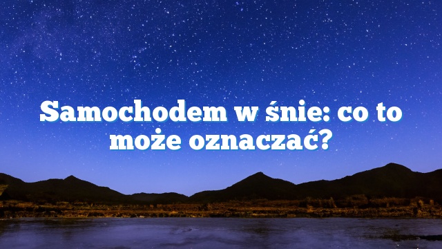 Samochodem w śnie: co to może oznaczać?