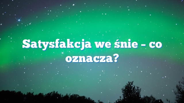 Satysfakcja we śnie – co oznacza?