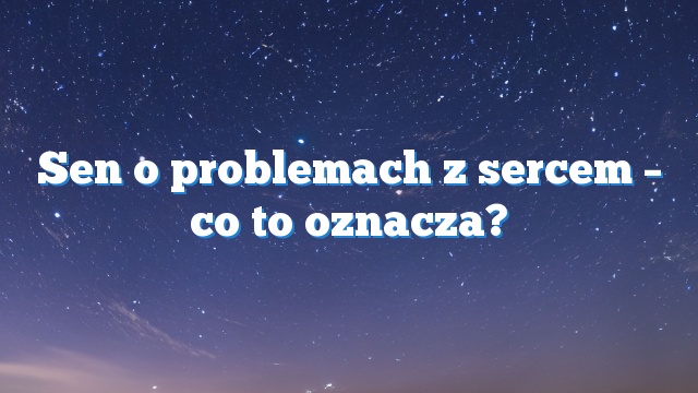 Sen o problemach z sercem – co to oznacza?