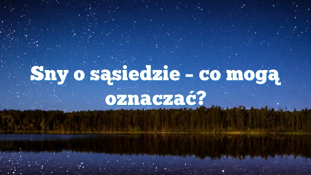 Sny o sąsiedzie – co mogą oznaczać?