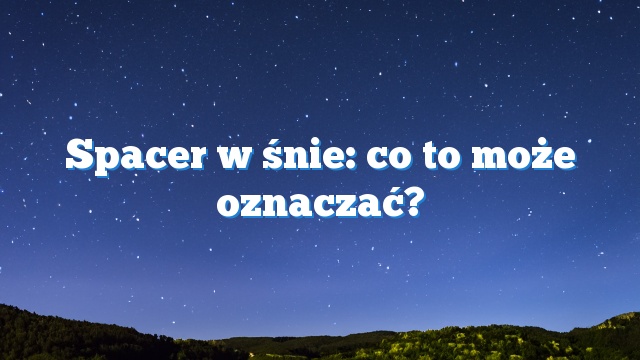 Spacer w śnie: co to może oznaczać?