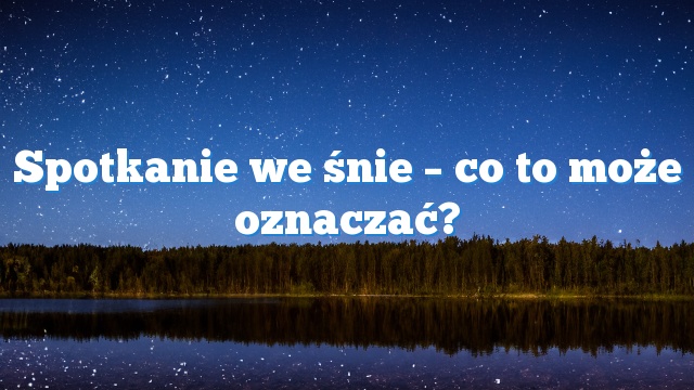 Spotkanie we śnie – co to może oznaczać?