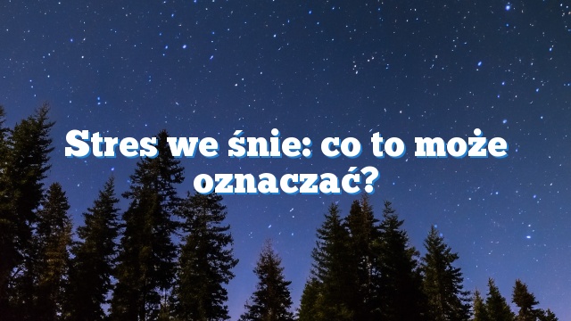 Stres we śnie: co to może oznaczać?