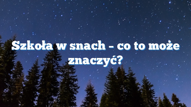 Szkoła w snach – co to może znaczyć?