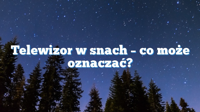 Telewizor w snach – co może oznaczać?