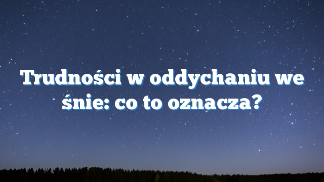 Trudności w oddychaniu we śnie: co to oznacza?