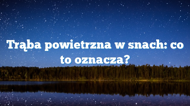 Trąba powietrzna w snach: co to oznacza?