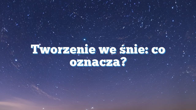 Tworzenie we śnie: co oznacza?