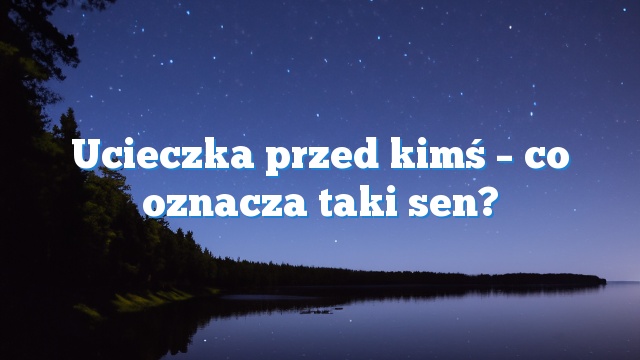 Ucieczka przed kimś – co oznacza taki sen?