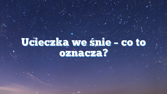 Ucieczka we śnie – co to oznacza?