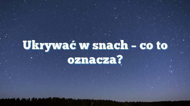 Ukrywać w snach – co to oznacza?