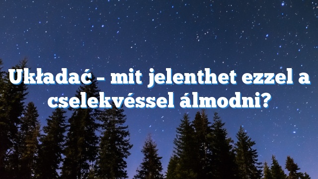 Układać – mit jelenthet ezzel a cselekvéssel álmodni?