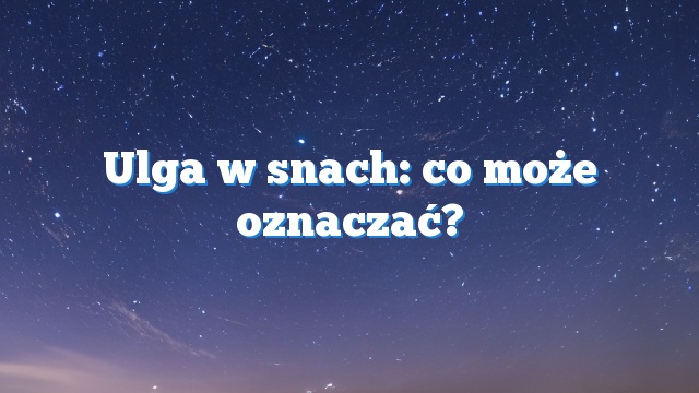 Ulga w snach: co może oznaczać?