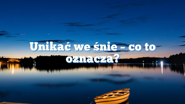 Unikać we śnie – co to oznacza?