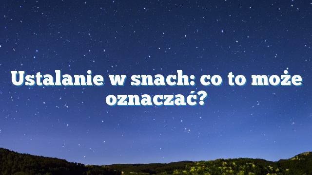 Ustalanie w snach: co to może oznaczać?