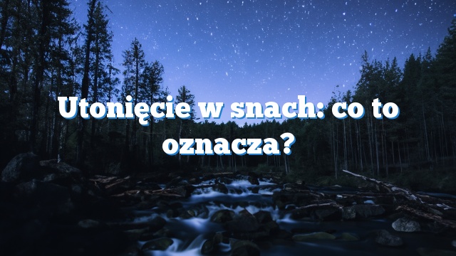 Utonięcie w snach: co to oznacza?