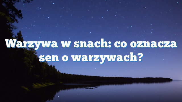 Warzywa w snach: co oznacza sen o warzywach?