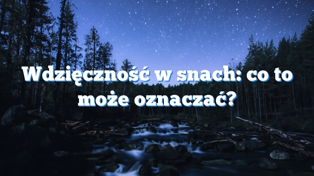 Wdzięczność w snach: co to może oznaczać?