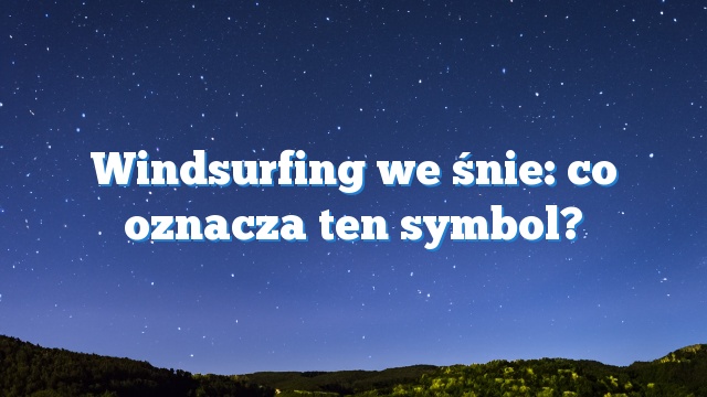 Windsurfing we śnie: co oznacza ten symbol?