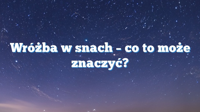 Wróżba w snach – co to może znaczyć?