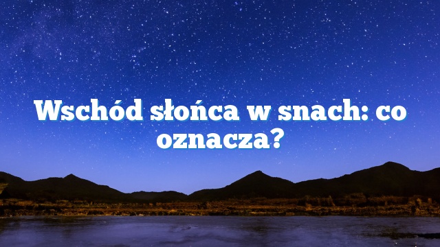 Wschód słońca w snach: co oznacza?