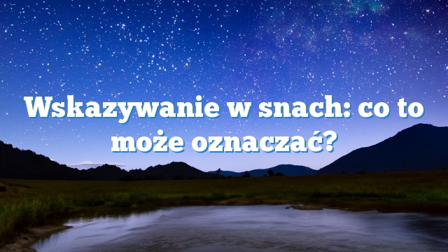 Wskazywanie w snach: co to może oznaczać?