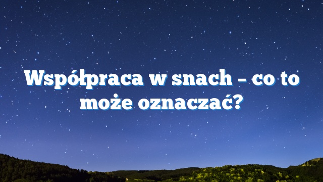 Współpraca w snach – co to może oznaczać?