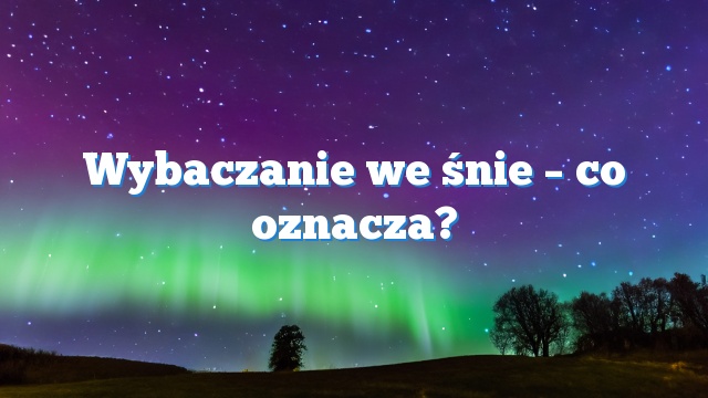 Wybaczanie we śnie – co oznacza?