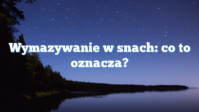 Wymazywanie w snach: co to oznacza?