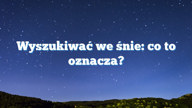 Wyszukiwać we śnie: co to oznacza?