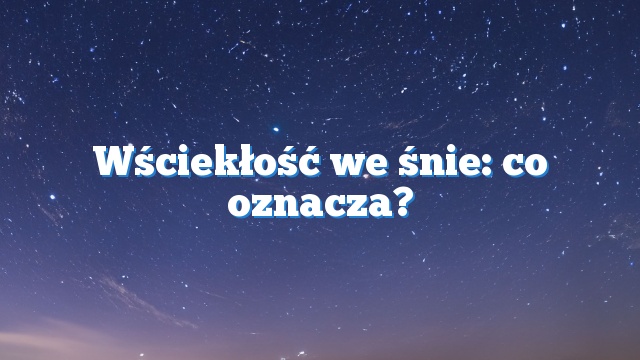 Wściekłość we śnie: co oznacza?