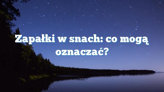 Zapałki w snach: co mogą oznaczać?