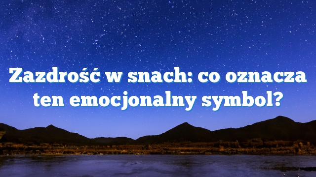 Zazdrość w snach: co oznacza ten emocjonalny symbol?