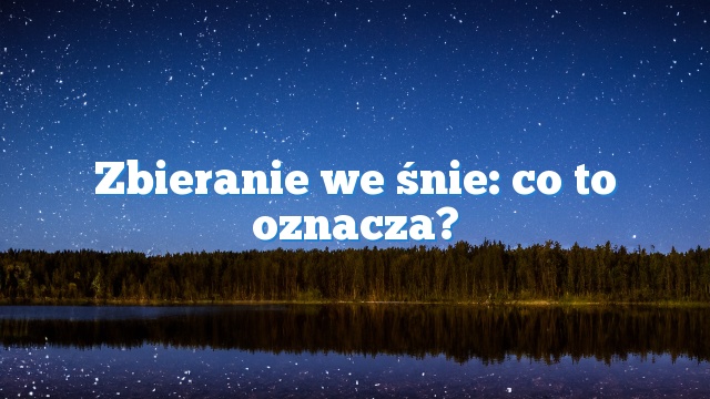 Zbieranie we śnie: co to oznacza?