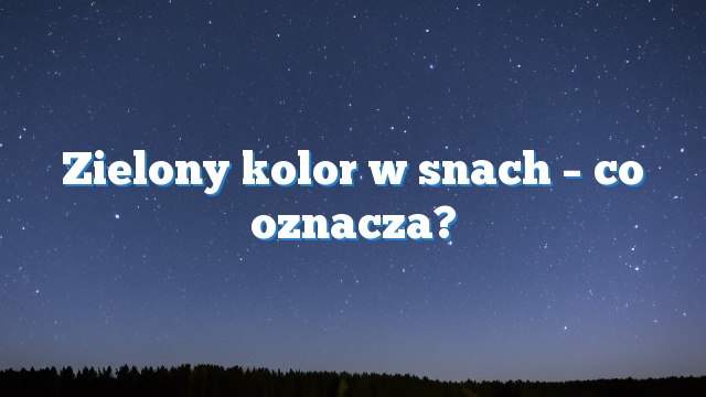 Zielony kolor w snach – co oznacza?