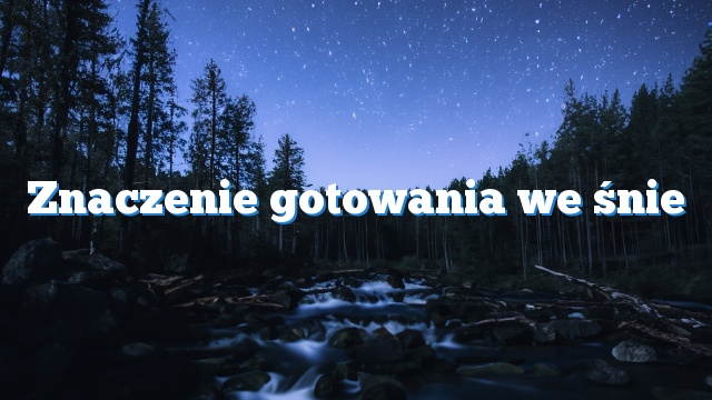 Znaczenie gotowania we śnie