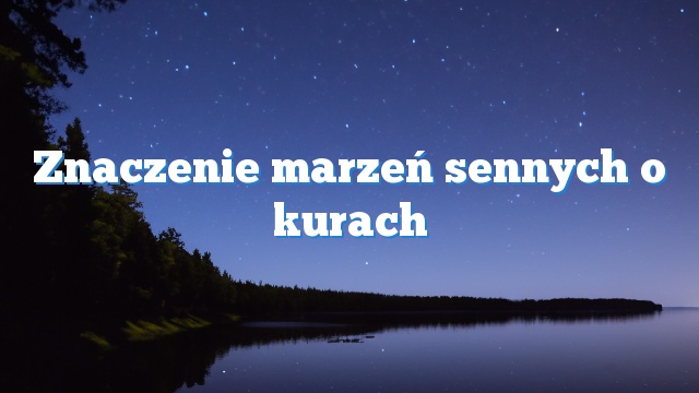 Znaczenie marzeń sennych o kurach