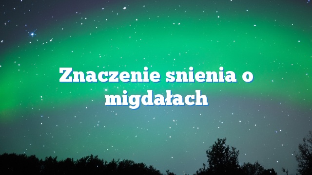 Znaczenie snienia o migdałach