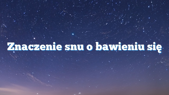 Znaczenie snu o bawieniu się