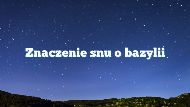 Znaczenie snu o bazylii