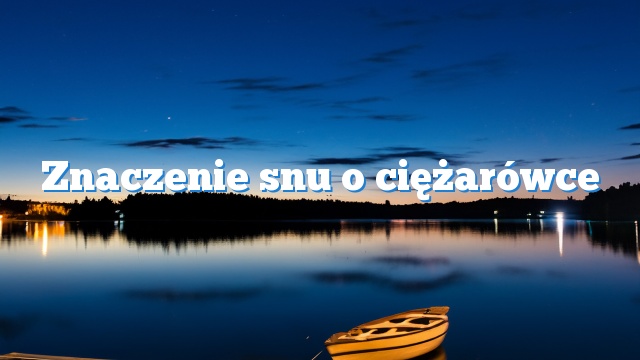 Znaczenie snu o ciężarówce