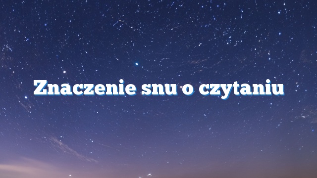 Znaczenie snu o czytaniu