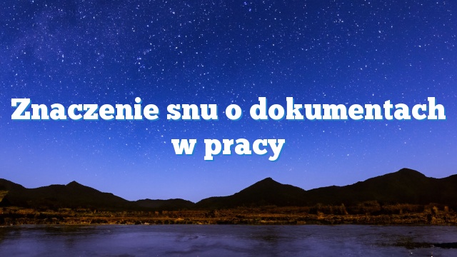 Znaczenie snu o dokumentach w pracy