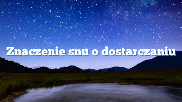 Znaczenie snu o dostarczaniu